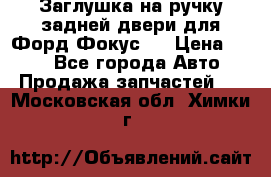 Заглушка на ручку задней двери для Форд Фокус 2 › Цена ­ 200 - Все города Авто » Продажа запчастей   . Московская обл.,Химки г.